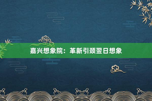嘉兴想象院：革新引颈翌日想象